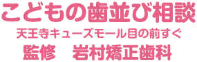 こどもの歯並び相談　天王寺ニューズモール目の前すぐ 岩村矯正歯科