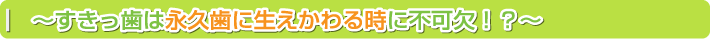 すきっ歯は永久歯に生えかわる時に不可欠！？